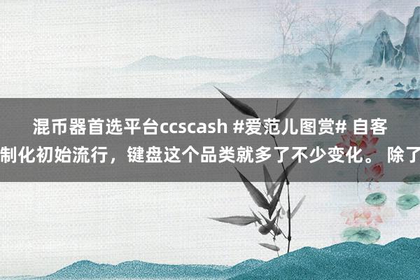 混币器首选平台ccscash #爱范儿图赏# 自客制化初始流行，键盘这个品类就多了不少变化。 除了