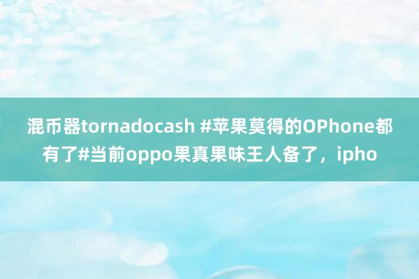 混币器tornadocash #苹果莫得的OPhone都有了#当前oppo果真果味王人备了，ipho