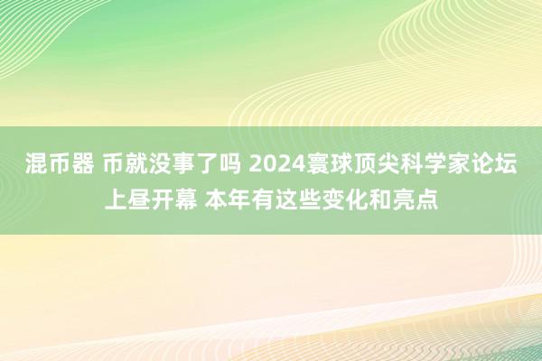 混币器 币就没事了吗 2024寰球顶尖科学家论坛上昼开幕 本年有这些变化和亮点