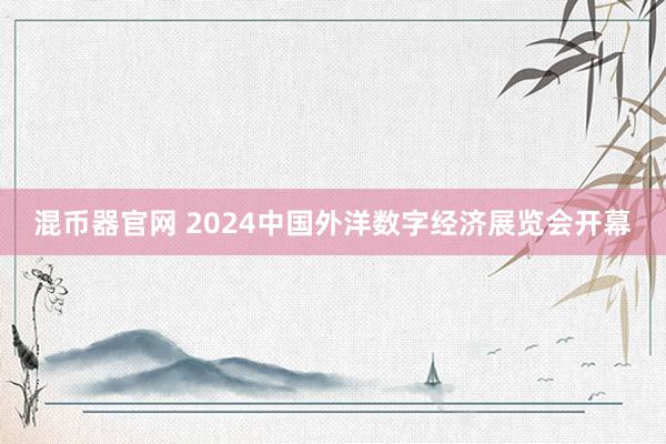 混币器官网 2024中国外洋数字经济展览会开幕