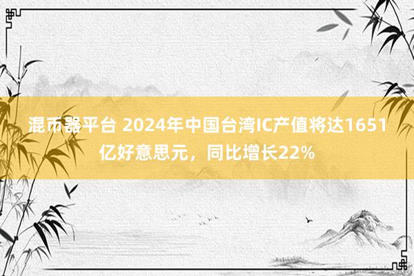 混币器平台 2024年中国台湾IC产值将达1651亿好意思元，同比增长22%