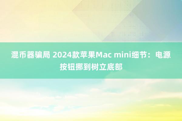 混币器骗局 2024款苹果Mac mini细节：电源按钮挪到树立底部