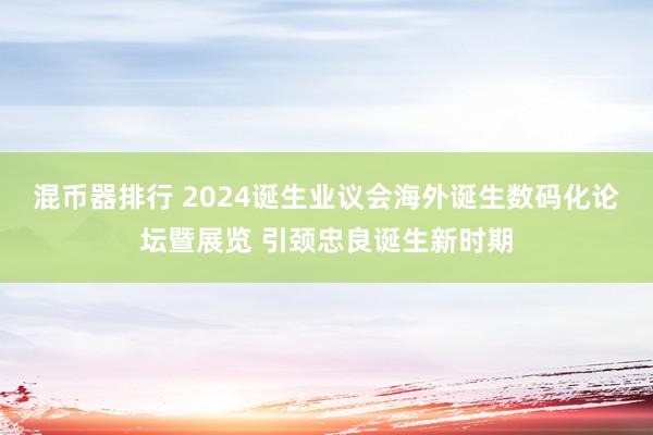 混币器排行 2024诞生业议会海外诞生数码化论坛暨展览 引颈忠良诞生新时期